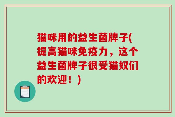 猫咪用的益生菌牌子(提高猫咪免疫力，这个益生菌牌子很受猫奴们的欢迎！)