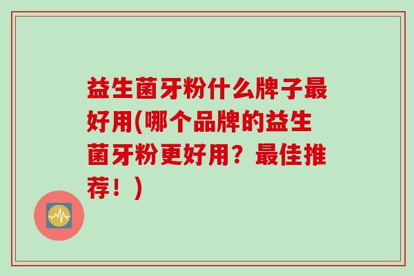 益生菌牙粉什么牌子最好用(哪个品牌的益生菌牙粉更好用？最佳推荐！)