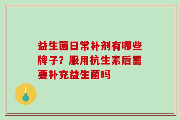 益生菌日常补剂有哪些牌子？服用抗生素后需要补充益生菌吗