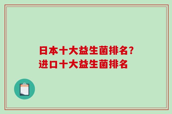 日本十大益生菌排名？进口十大益生菌排名