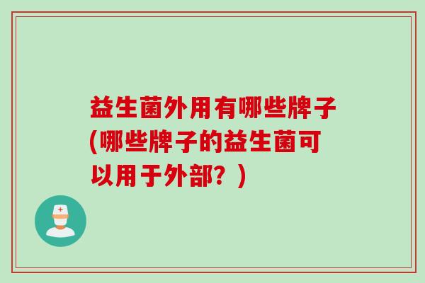 益生菌外用有哪些牌子(哪些牌子的益生菌可以用于外部？)