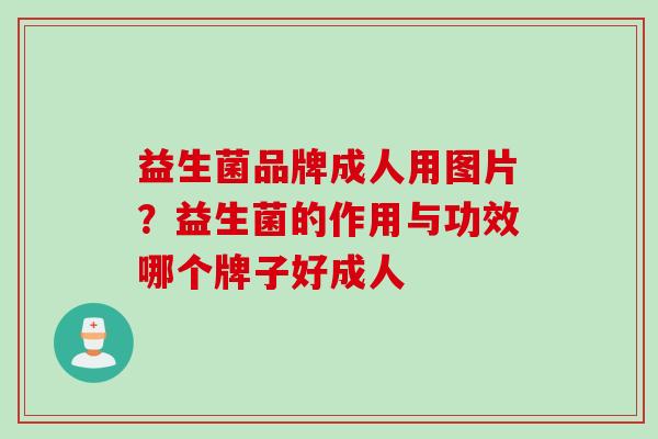 益生菌品牌成人用图片？益生菌的作用与功效哪个牌子好成人