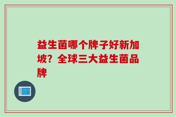 益生菌哪个牌子好新加坡？全球三大益生菌品牌