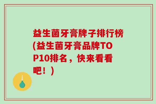 益生菌牙膏牌子排行榜(益生菌牙膏品牌TOP10排名，快来看看吧！)