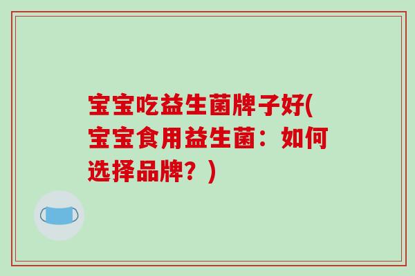宝宝吃益生菌牌子好(宝宝食用益生菌：如何选择品牌？)