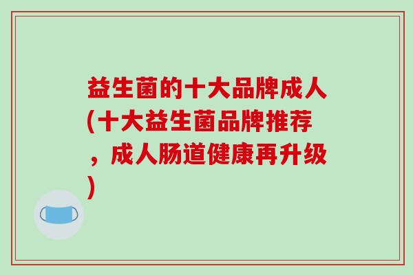 益生菌的十大品牌成人(十大益生菌品牌推荐，成人肠道健康再升级)