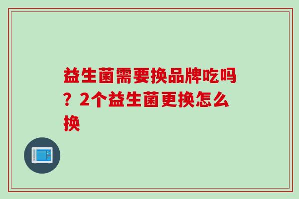 益生菌需要换品牌吃吗？2个益生菌更换怎么换