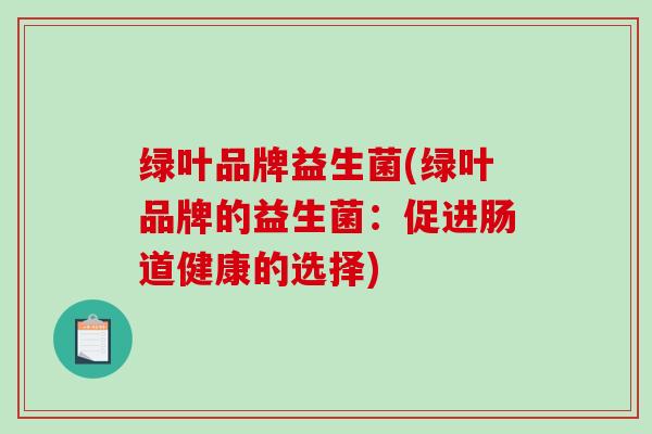 绿叶品牌益生菌(绿叶品牌的益生菌：促进肠道健康的选择)