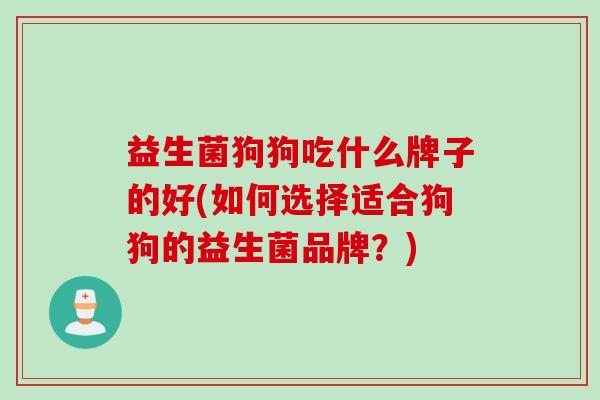 益生菌狗狗吃什么牌子的好(如何选择适合狗狗的益生菌品牌？)