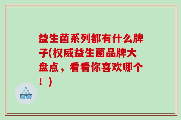 益生菌系列都有什么牌子(权威益生菌品牌大盘点，看看你喜欢哪个！)