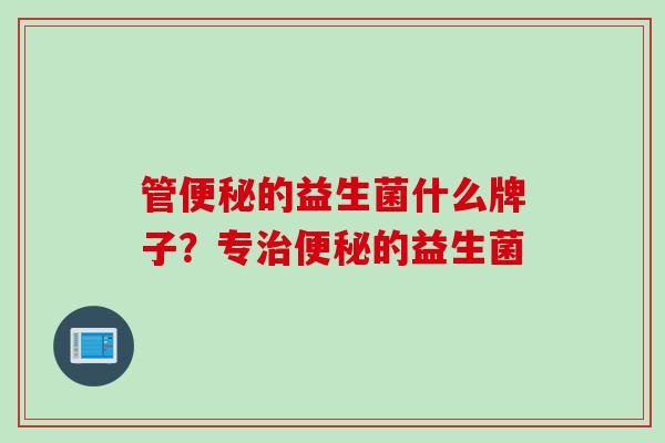 管便秘的益生菌什么牌子？专治便秘的益生菌