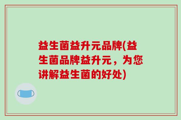 益生菌益升元品牌(益生菌品牌益升元，为您讲解益生菌的好处)