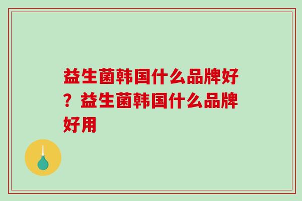 益生菌韩国什么品牌好？益生菌韩国什么品牌好用