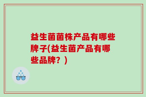 益生菌菌株产品有哪些牌子(益生菌产品有哪些品牌？)