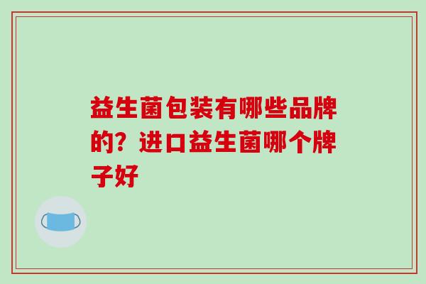 益生菌包装有哪些品牌的？进口益生菌哪个牌子好