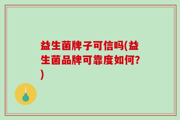 益生菌牌子可信吗(益生菌品牌可靠度如何？)