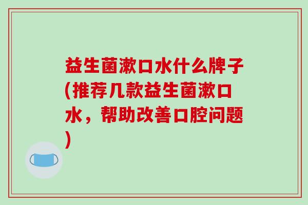 益生菌漱口水什么牌子(推荐几款益生菌漱口水，帮助改善口腔问题)