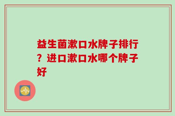 益生菌漱口水牌子排行？进口漱口水哪个牌子好