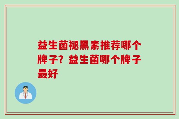 益生菌褪黑素推荐哪个牌子？益生菌哪个牌子最好