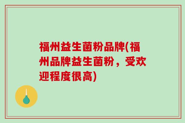 福州益生菌粉品牌(福州品牌益生菌粉，受欢迎程度很高)