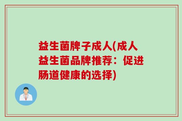 益生菌牌子成人(成人益生菌品牌推荐：促进肠道健康的选择)