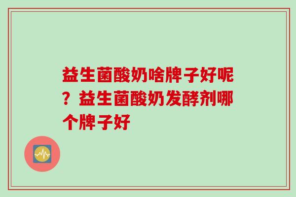 益生菌酸奶啥牌子好呢？益生菌酸奶发酵剂哪个牌子好
