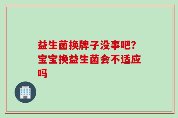 益生菌换牌子没事吧？宝宝换益生菌会不适应吗