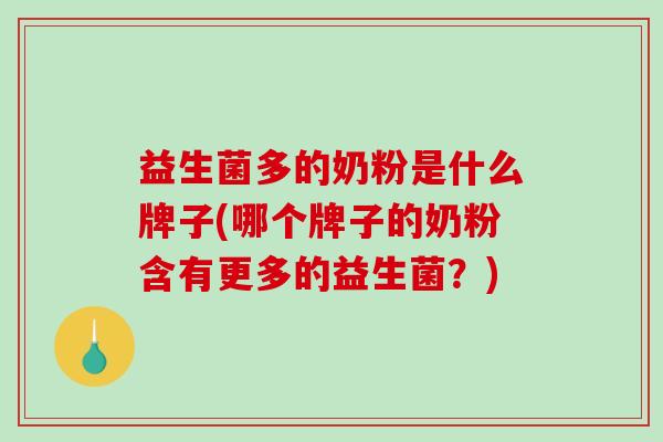 益生菌多的奶粉是什么牌子(哪个牌子的奶粉含有更多的益生菌？)