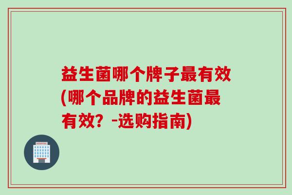益生菌哪个牌子有效(哪个品牌的益生菌有效？-选购指南)