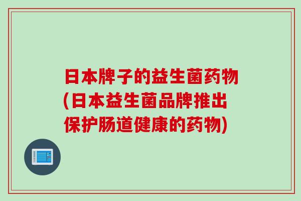 日本牌子的益生菌(日本益生菌品牌推出保护肠道健康的)