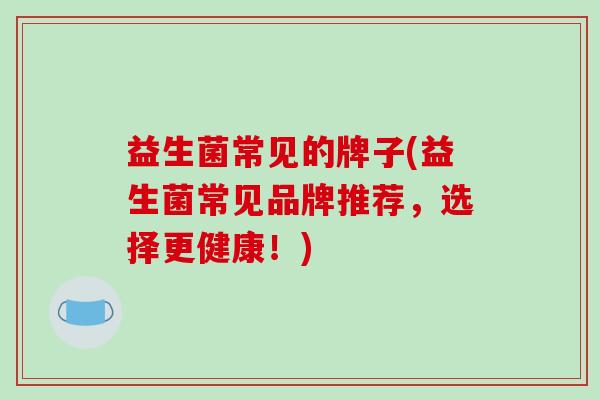 益生菌常见的牌子(益生菌常见品牌推荐，选择更健康！)