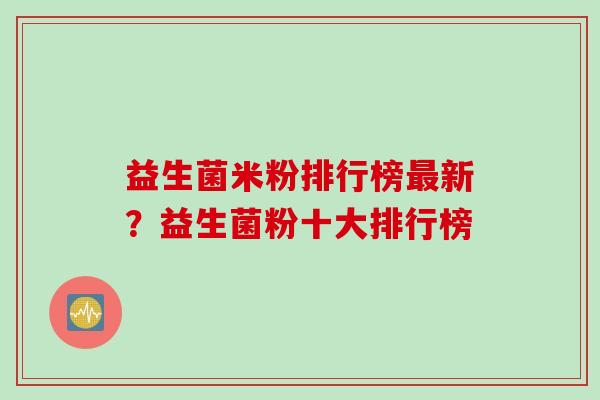 益生菌米粉排行榜最新？益生菌粉十大排行榜