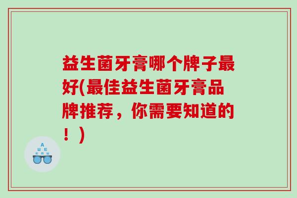 益生菌牙膏哪个牌子好(佳益生菌牙膏品牌推荐，你需要知道的！)