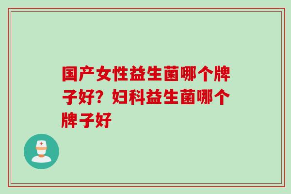 国产女性益生菌哪个牌子好？妇科益生菌哪个牌子好