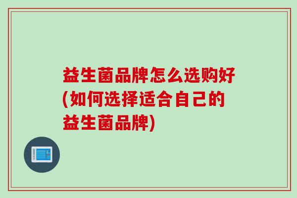 益生菌品牌怎么选购好(如何选择适合自己的益生菌品牌)