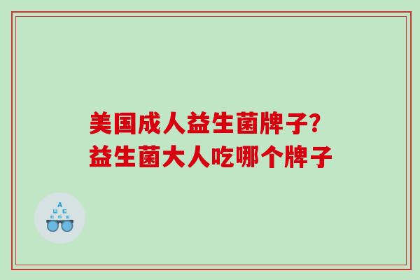 美国成人益生菌牌子?益生菌大人吃哪个牌子 美国成人益生菌牌子?益生菌大人吃哪个牌子