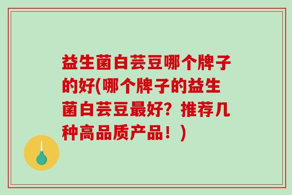 益生菌白芸豆哪个牌子的好(哪个牌子的益生菌白芸豆最好？推荐几种高品质产品！)