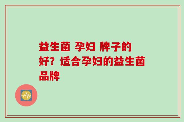 益生菌 孕妇 牌子的好？适合孕妇的益生菌品牌