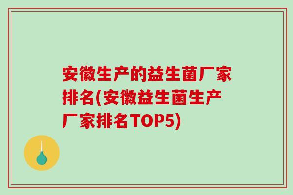 安徽生产的益生菌厂家排名(安徽益生菌生产厂家排名TOP5)