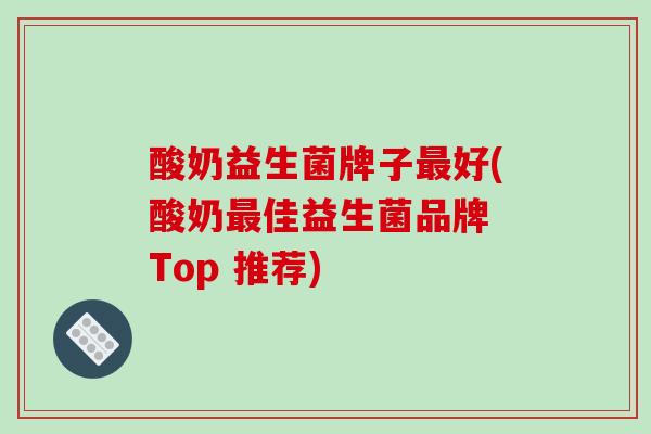 酸奶益生菌牌子好(酸奶佳益生菌品牌 Top 推荐)