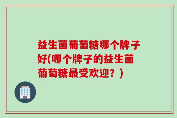 益生菌葡萄糖哪个牌子好(哪个牌子的益生菌葡萄糖受欢迎？)