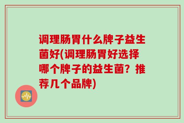 调理肠胃什么牌子益生菌好(调理肠胃好选择哪个牌子的益生菌？推荐几个品牌)