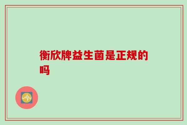 衡欣牌益生菌是正规的吗