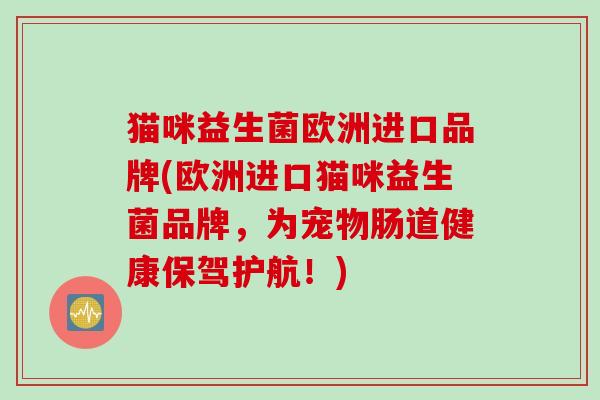 猫咪益生菌欧洲进口品牌(欧洲进口猫咪益生菌品牌，为宠物肠道健康保驾护航！)