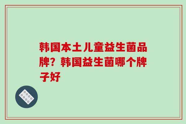 韩国本土儿童益生菌品牌？韩国益生菌哪个牌子好