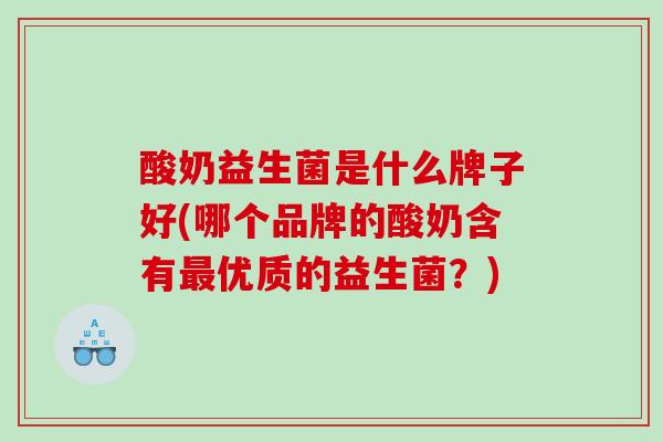 酸奶益生菌是什么牌子好(哪个品牌的酸奶含有优质的益生菌?) 酸奶益生菌是什么牌子好(哪个品牌的酸奶含有优质的益生菌?)