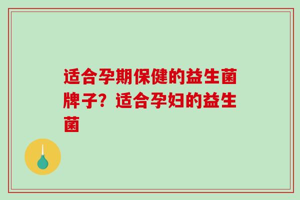 适合孕期保健的益生菌牌子？适合孕妇的益生菌