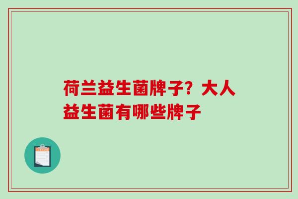 荷兰益生菌牌子?大人益生菌有哪些牌子 荷兰益生菌牌子?大人益生菌有哪些牌子