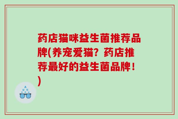 药店猫咪益生菌推荐品牌(养宠爱猫？药店推荐好的益生菌品牌！)