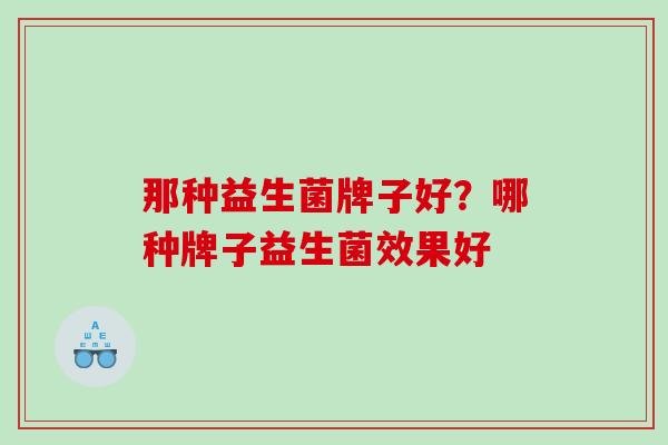 那种益生菌牌子好？哪种牌子益生菌效果好